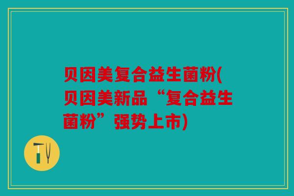 贝因美复合益生菌粉(贝因美新品“复合益生菌粉”强势上市)