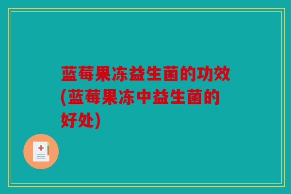 蓝莓果冻益生菌的功效(蓝莓果冻中益生菌的好处) 蓝莓果冻益生菌的功效(蓝莓果冻中益生菌的好处)