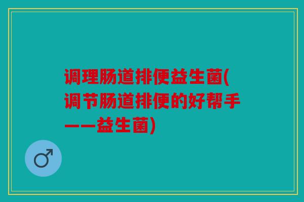 调理肠道排便益生菌(调节肠道排便的好帮手——益生菌)