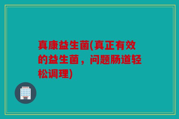 真康益生菌(真正有效的益生菌，问题肠道轻松调理)