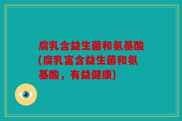 腐乳含益生菌和氨基酸(腐乳富含益生菌和氨基酸，有益健康)