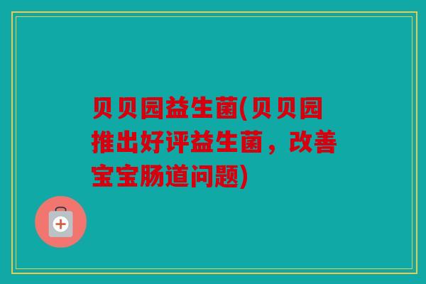 贝贝园益生菌(贝贝园推出好评益生菌,改善宝宝肠道问题) 贝贝园益生菌(贝贝园推出好评益生菌,改善宝宝肠道问题)