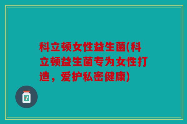科立顿女性益生菌(科立顿益生菌专为女性打造,爱护私密健康) 科立顿女性益生菌(科立顿益生菌专为女性打造,爱护私密健康)