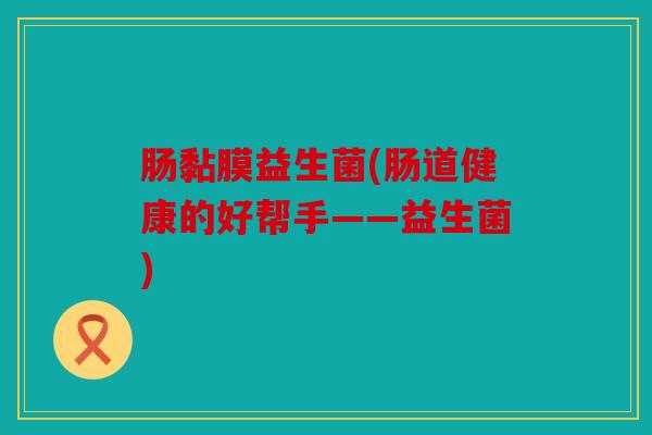 肠黏膜益生菌(肠道健康的好帮手——益生菌)