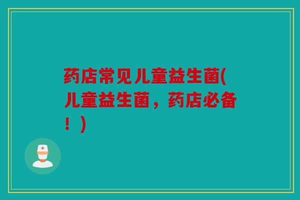 药店常见儿童益生菌(儿童益生菌，药店必备！)