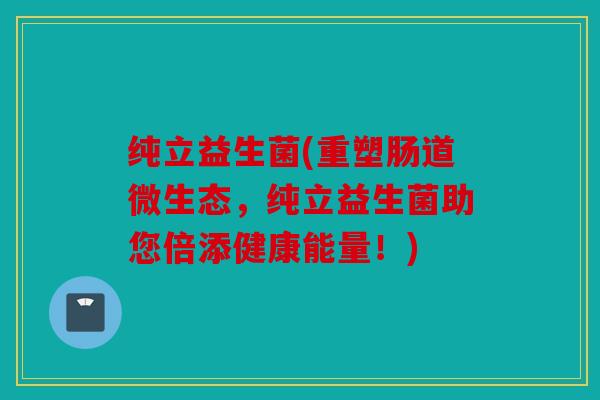 纯立益生菌(重塑肠道微生态,纯立益生菌助您倍添健康能量!) 纯立益生菌(重塑肠道微生态,纯立益生菌助您倍添健康能量!)