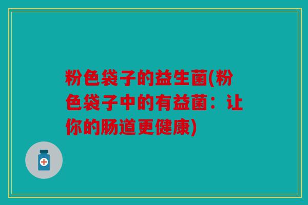 粉色袋子的益生菌(粉色袋子中的有益菌：让你的肠道更健康)