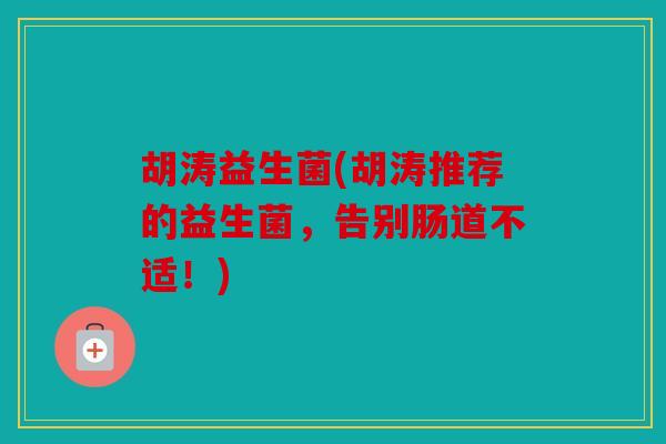 胡涛益生菌(胡涛推荐的益生菌，告别肠道不适！)