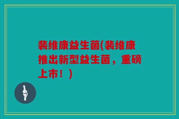 裴维康益生菌(裴维康推出新型益生菌，重磅上市！)