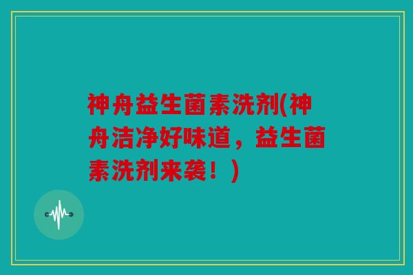 神舟益生菌素洗剂(神舟洁净好味道，益生菌素洗剂来袭！)