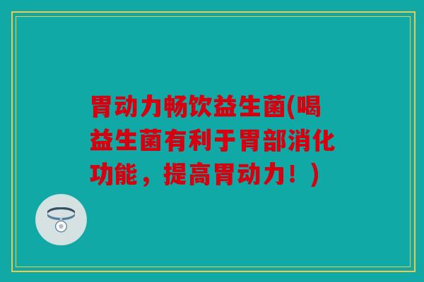 胃动力畅饮益生菌(喝益生菌有利于胃部消化功能，提高胃动力！)