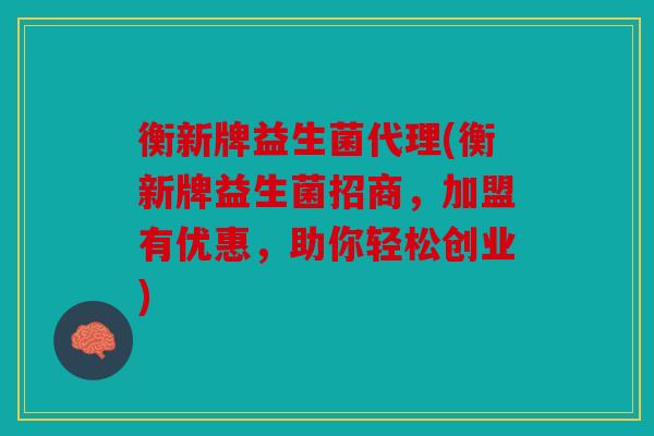 衡新牌益生菌代理(衡新牌益生菌招商，加盟有优惠，助你轻松创业)