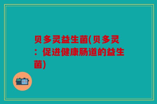 贝多灵益生菌(贝多灵：促进健康肠道的益生菌)