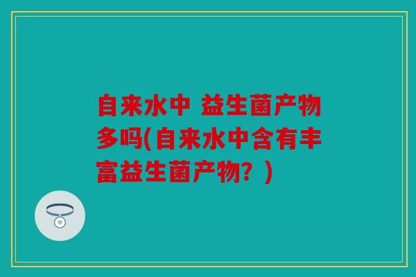 自来水中 益生菌产物多吗(自来水中含有丰富益生菌产物？)