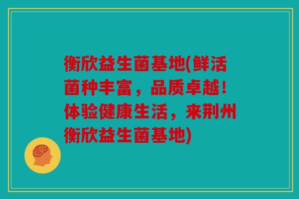 衡欣益生菌基地(鲜活菌种丰富，品质卓越！体验健康生活，来荆州衡欣益生菌基地)