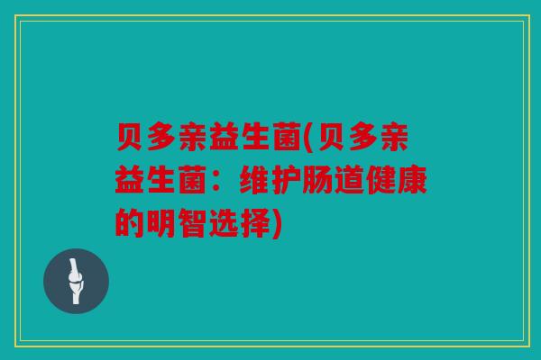 贝多亲益生菌(贝多亲益生菌：维护肠道健康的明智选择)
