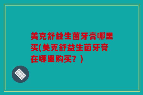 美克舒益生菌牙膏哪里买(美克舒益生菌牙膏在哪里购买？)