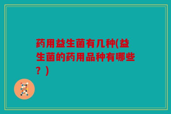 药用益生菌有几种(益生菌的药用品种有哪些？)