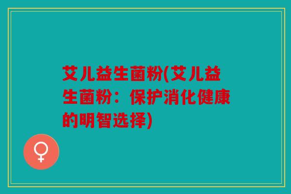 艾儿益生菌粉(艾儿益生菌粉：保护消化健康的明智选择)