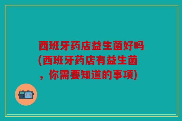 西班牙药店益生菌好吗(西班牙药店有益生菌，你需要知道的事项)
