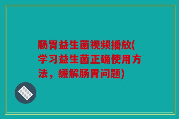 肠胃益生菌视频播放(学习益生菌正确使用方法，缓解肠胃问题)