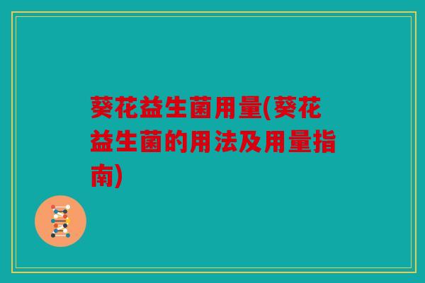葵花益生菌用量(葵花益生菌的用法及用量指南)