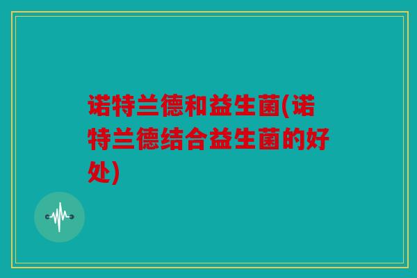 诺特兰德和益生菌(诺特兰德结合益生菌的好处)