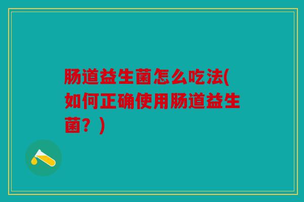 肠道益生菌怎么吃法(如何正确使用肠道益生菌?) 肠道益生菌怎么吃法(如何正确使用肠道益生菌?)