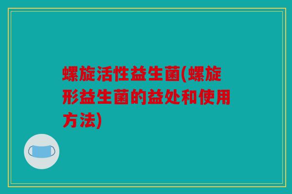螺旋活性益生菌(螺旋形益生菌的益处和使用方法) 螺旋活性益生菌(螺旋形益生菌的益处和使用方法)