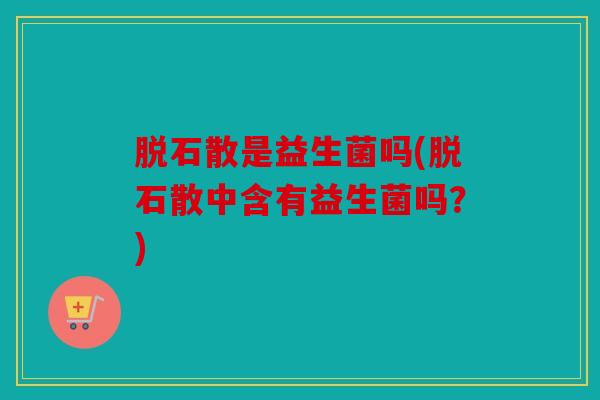 脱石散是益生菌吗(脱石散中含有益生菌吗？)