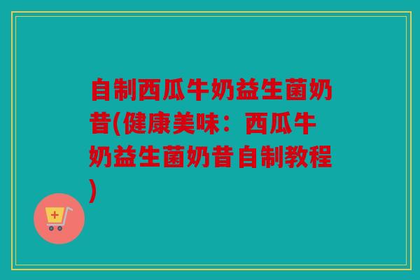 自制西瓜牛奶益生菌奶昔(健康美味：西瓜牛奶益生菌奶昔自制教程)