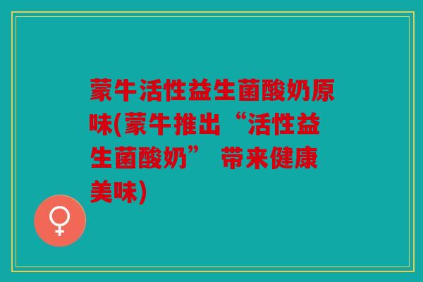 蒙牛活性益生菌酸奶原味(蒙牛推出“活性益生菌酸奶” 带来健康美味) 蒙牛活性益生菌酸奶原味(蒙牛推出“活性益生菌酸奶” 带来健康美味)