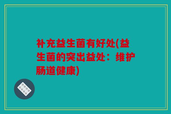 补充益生菌有好处(益生菌的突出益处:维护肠道健康) 补充益生菌有好处(益生菌的突出益处:维护肠道健康)