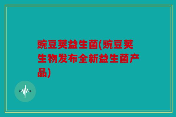 豌豆荚益生菌(豌豆荚生物发布全新益生菌产品)