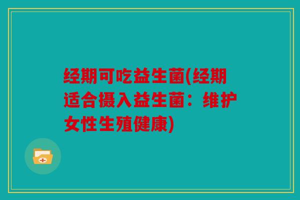 经期可吃益生菌(经期适合摄入益生菌:维护女性生殖健康) 经期可吃益生菌(经期适合摄入益生菌:维护女性生殖健康)