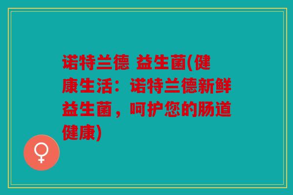 诺特兰德 益生菌(健康生活：诺特兰德新鲜益生菌，呵护您的肠道健康)