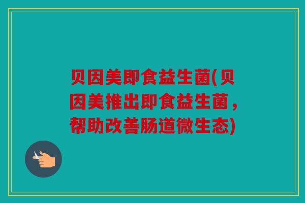 贝因美即食益生菌(贝因美推出即食益生菌，帮助改善肠道微生态)