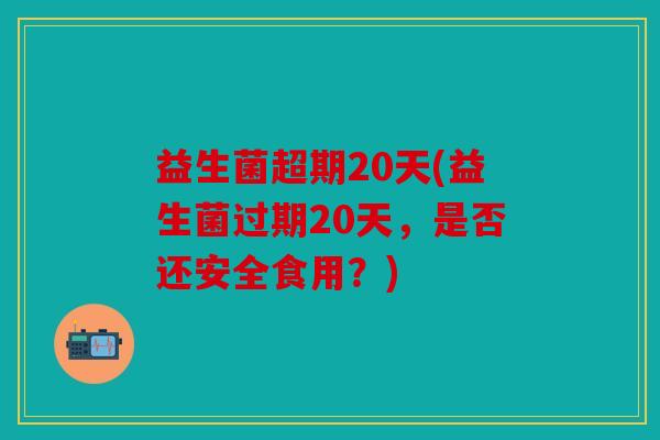 益生菌超期20天(益生菌过期20天，是否还安全食用？)