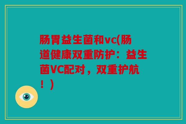 肠胃益生菌和vc(肠道健康双重防护：益生菌VC配对，双重护航！)