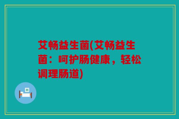 艾畅益生菌(艾畅益生菌：呵护肠健康，轻松调理肠道)