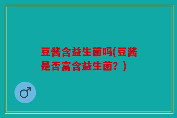豆酱含益生菌吗(豆酱是否富含益生菌？)
