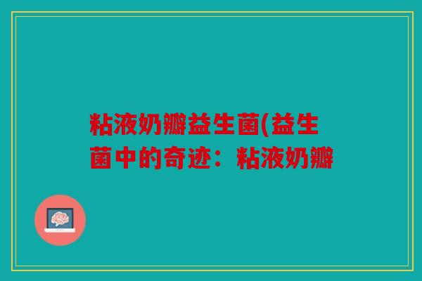 粘液奶瓣益生菌(益生菌中的奇迹:粘液奶瓣 粘液奶瓣益生菌(益生菌中的奇迹:粘液奶瓣