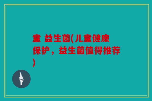 童 益生菌(儿童健康保护，益生菌值得推荐)