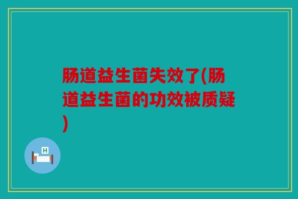 肠道益生菌失效了(肠道益生菌的功效被质疑)