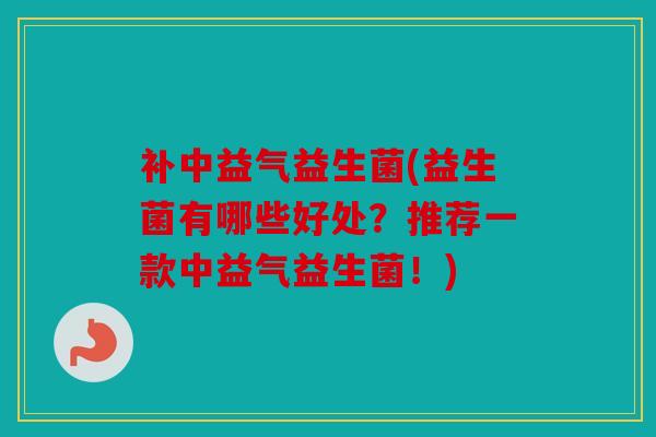 补中益气益生菌(益生菌有哪些好处？推荐一款中益气益生菌！)