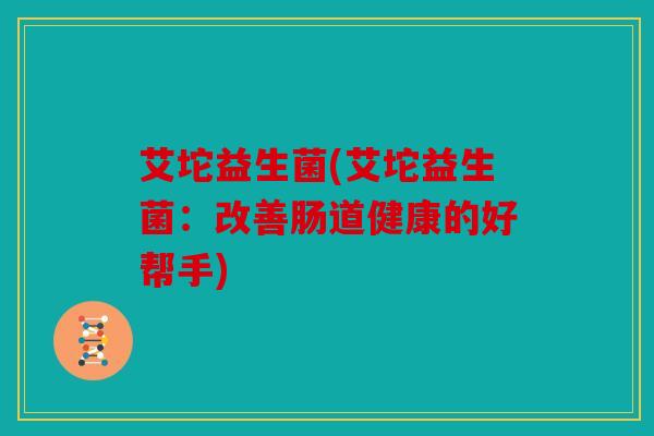 艾坨益生菌(艾坨益生菌：改善肠道健康的好帮手)