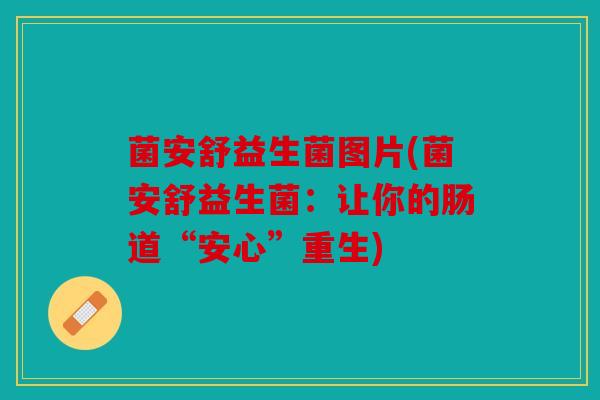菌安舒益生菌图片(菌安舒益生菌：让你的肠道“安心”重生)