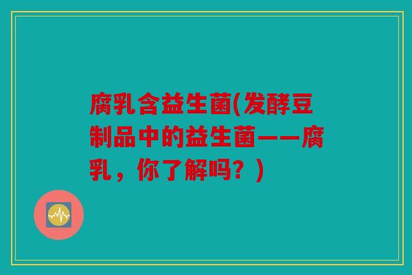 腐乳含益生菌(发酵豆制品中的益生菌——腐乳，你了解吗？)