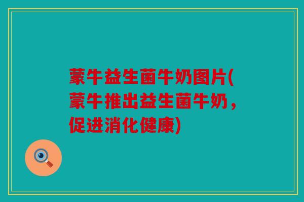 蒙牛益生菌牛奶图片(蒙牛推出益生菌牛奶,促进消化健康) 蒙牛益生菌牛奶图片(蒙牛推出益生菌牛奶,促进消化健康)