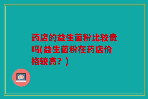 药店的益生菌粉比较贵吗(益生菌粉在药店价格较高？)
